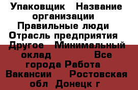 Упаковщик › Название организации ­ Правильные люди › Отрасль предприятия ­ Другое › Минимальный оклад ­ 25 000 - Все города Работа » Вакансии   . Ростовская обл.,Донецк г.